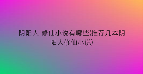 阴阳人 修仙小说有哪些(推荐几本阴阳人修仙小说)